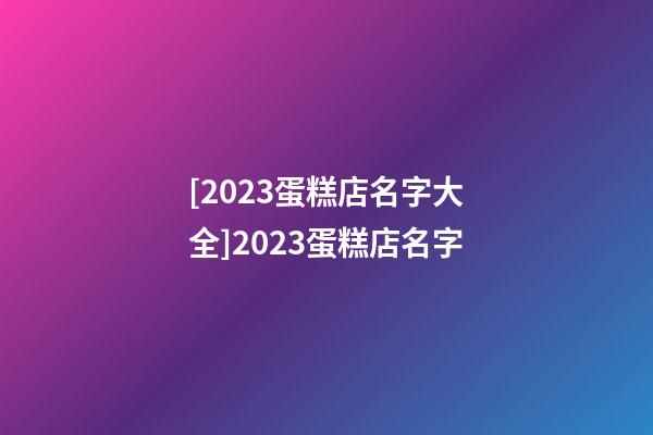 [2023蛋糕店名字大全]2023蛋糕店名字-第1张-店铺起名-玄机派